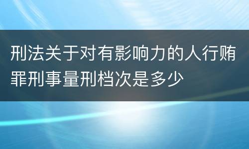 刑法关于对有影响力的人行贿罪刑事量刑档次是多少
