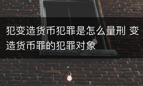 犯变造货币犯罪是怎么量刑 变造货币罪的犯罪对象