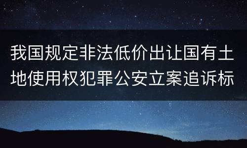 我国规定非法低价出让国有土地使用权犯罪公安立案追诉标准