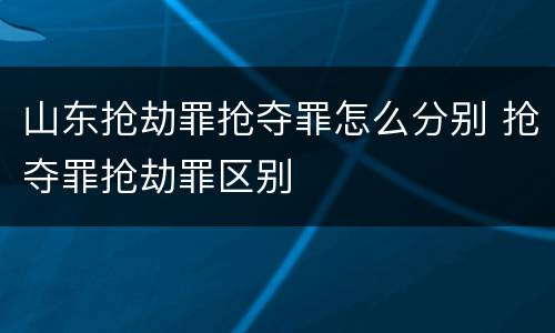 山东抢劫罪抢夺罪怎么分别 抢夺罪抢劫罪区别