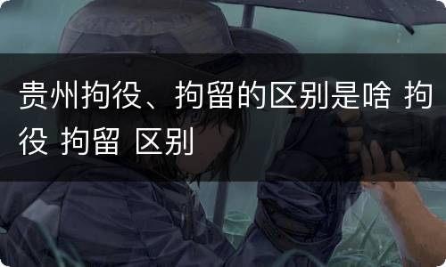 贵州拘役、拘留的区别是啥 拘役 拘留 区别