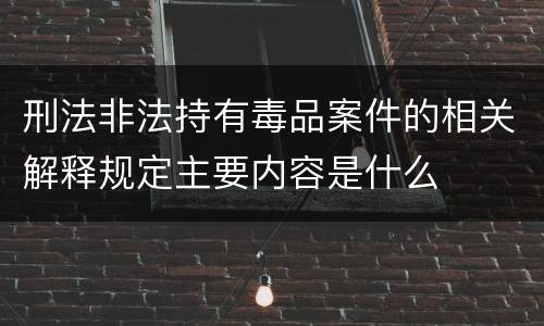 刑法非法持有毒品案件的相关解释规定主要内容是什么