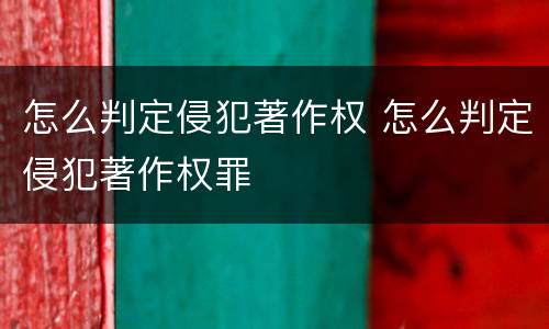 怎么判定侵犯著作权 怎么判定侵犯著作权罪