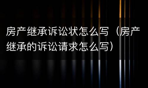 房产继承诉讼状怎么写（房产继承的诉讼请求怎么写）