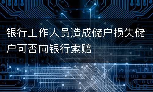 银行工作人员造成储户损失储户可否向银行索赔
