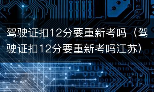 驾驶证扣12分要重新考吗（驾驶证扣12分要重新考吗江苏）