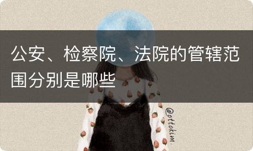 公安、检察院、法院的管辖范围分别是哪些