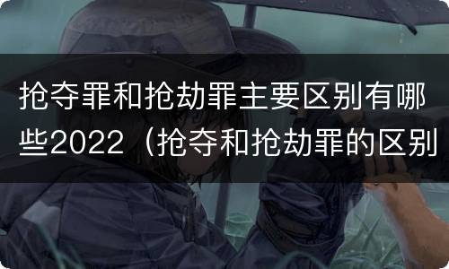 抢夺罪和抢劫罪主要区别有哪些2022（抢夺和抢劫罪的区别）