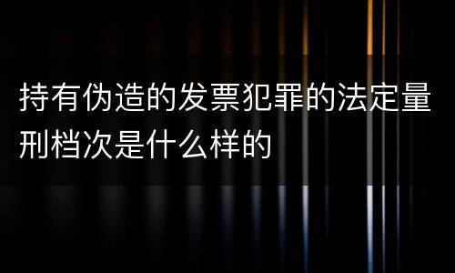 持有伪造的发票犯罪的法定量刑档次是什么样的