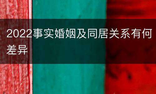2022事实婚姻及同居关系有何差异