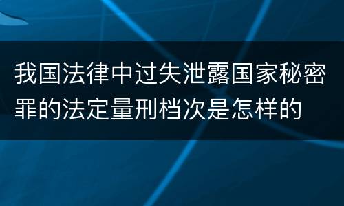 我国法律中过失泄露国家秘密罪的法定量刑档次是怎样的