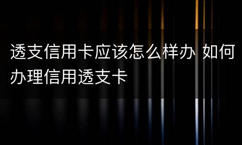 透支信用卡应该怎么样办 如何办理信用透支卡