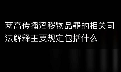 两高传播淫秽物品罪的相关司法解释主要规定包括什么