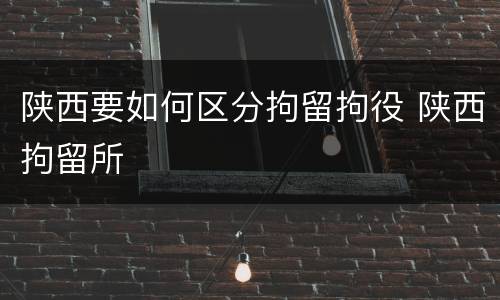 陕西要如何区分拘留拘役 陕西拘留所