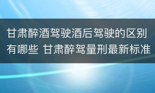 甘肃醉酒驾驶酒后驾驶的区别有哪些 甘肃醉驾量刑最新标准