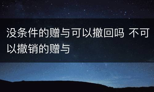 没条件的赠与可以撤回吗 不可以撤销的赠与