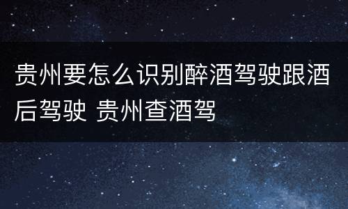 贵州要怎么识别醉酒驾驶跟酒后驾驶 贵州查酒驾