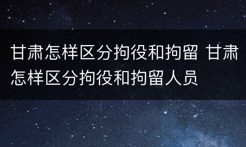 甘肃怎样区分拘役和拘留 甘肃怎样区分拘役和拘留人员