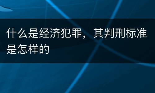 什么是经济犯罪，其判刑标准是怎样的