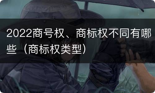 2022商号权、商标权不同有哪些（商标权类型）