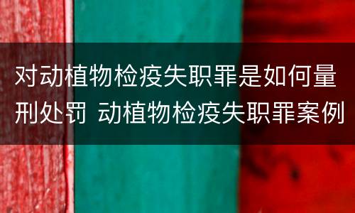 对动植物检疫失职罪是如何量刑处罚 动植物检疫失职罪案例