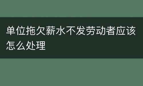 单位拖欠薪水不发劳动者应该怎么处理