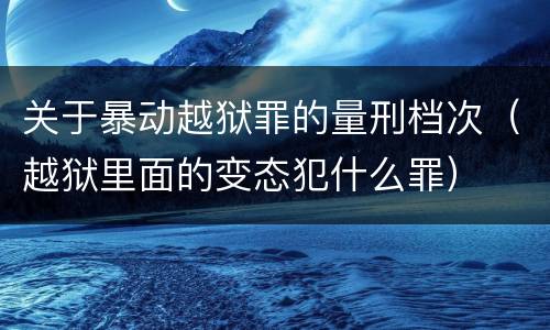 关于暴动越狱罪的量刑档次（越狱里面的变态犯什么罪）