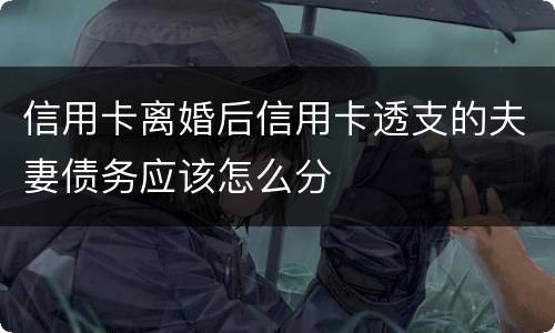 信用卡离婚后信用卡透支的夫妻债务应该怎么分