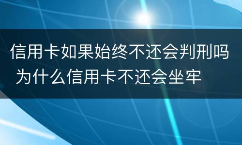 信用卡如果始终不还会判刑吗 为什么信用卡不还会坐牢