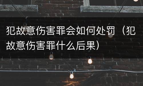犯故意伤害罪会如何处罚（犯故意伤害罪什么后果）