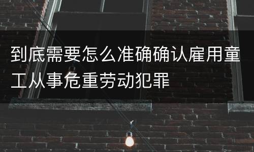 到底需要怎么准确确认雇用童工从事危重劳动犯罪