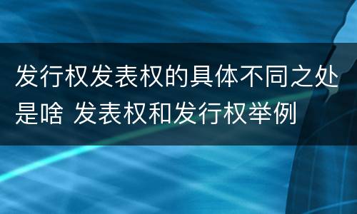 发行权发表权的具体不同之处是啥 发表权和发行权举例