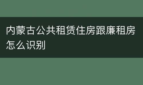 内蒙古公共租赁住房跟廉租房怎么识别