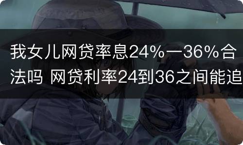 我女儿网贷率息24％一36％合法吗 网贷利率24到36之间能追回吗