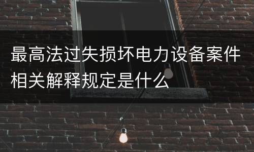 最高法过失损坏电力设备案件相关解释规定是什么