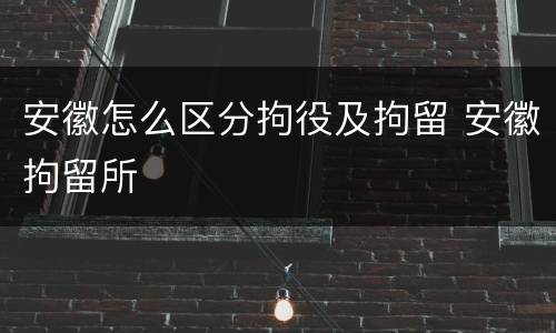 安徽怎么区分拘役及拘留 安徽拘留所