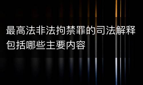 最高法非法拘禁罪的司法解释包括哪些主要内容