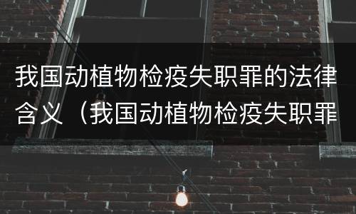 我国动植物检疫失职罪的法律含义（我国动植物检疫失职罪的法律含义是什么）