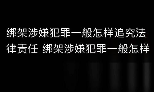 绑架涉嫌犯罪一般怎样追究法律责任 绑架涉嫌犯罪一般怎样追究法律责任呢