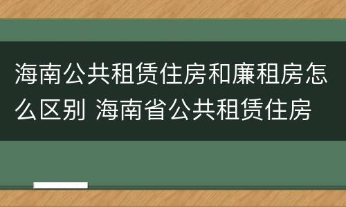海南公共租赁住房和廉租房怎么区别 海南省公共租赁住房