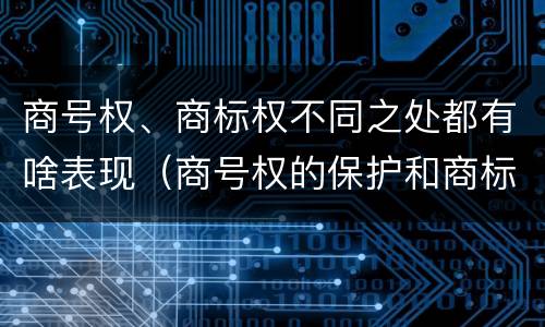 商号权、商标权不同之处都有啥表现（商号权的保护和商标权的保护一样是全国性范围的）