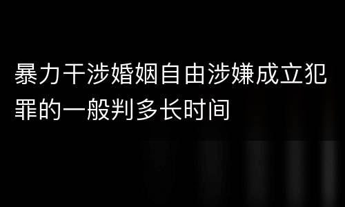 暴力干涉婚姻自由涉嫌成立犯罪的一般判多长时间