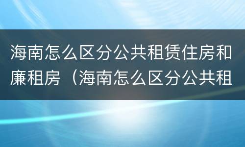 海南怎么区分公共租赁住房和廉租房（海南怎么区分公共租赁住房和廉租房呢）