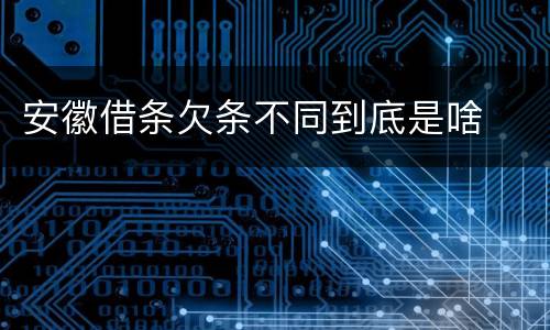 安徽借条欠条不同到底是啥