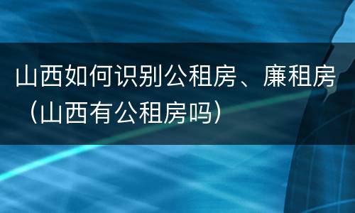 山西如何识别公租房、廉租房（山西有公租房吗）