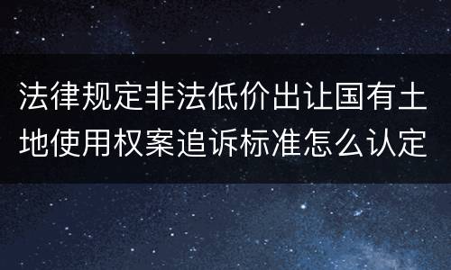 法律规定非法低价出让国有土地使用权案追诉标准怎么认定