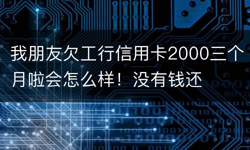 我朋友欠工行信用卡2000三个月啦会怎么样！没有钱还
