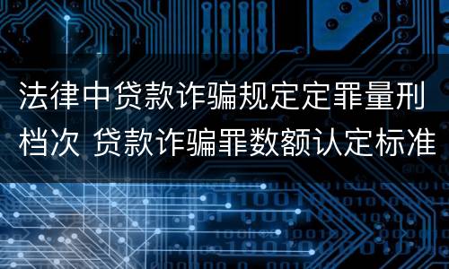 法律中贷款诈骗规定定罪量刑档次 贷款诈骗罪数额认定标准