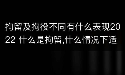 拘留及拘役不同有什么表现2022 什么是拘留,什么情况下适用拘留