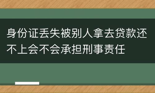 身份证丢失被别人拿去贷款还不上会不会承担刑事责任